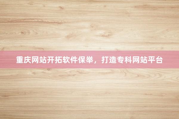 重庆网站开拓软件保举，打造专科网站平台