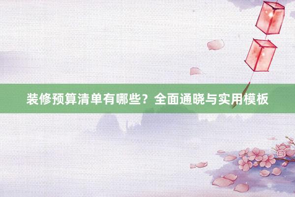装修预算清单有哪些？全面通晓与实用模板