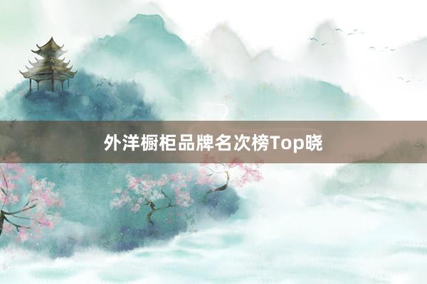 外洋橱柜品牌名次榜Top晓
