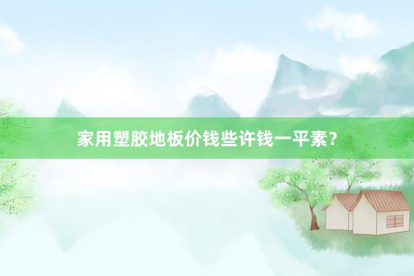 家用塑胶地板价钱些许钱一平素？