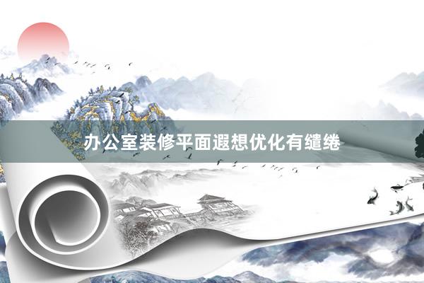 办公室装修平面遐想优化有缱绻