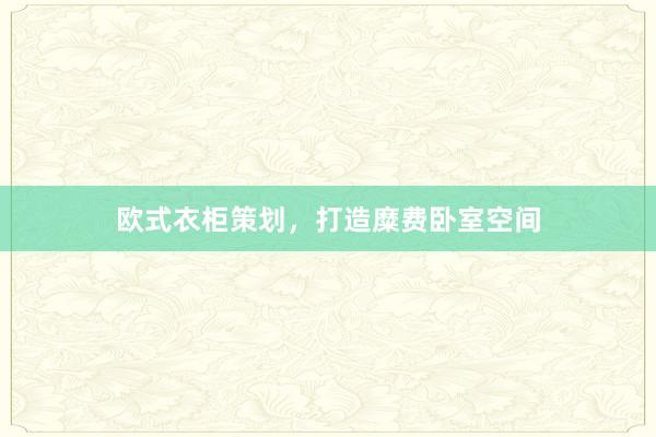 欧式衣柜策划，打造糜费卧室空间