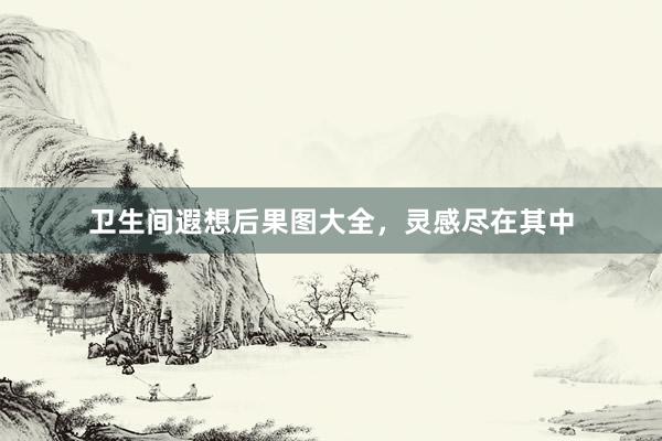 卫生间遐想后果图大全，灵感尽在其中