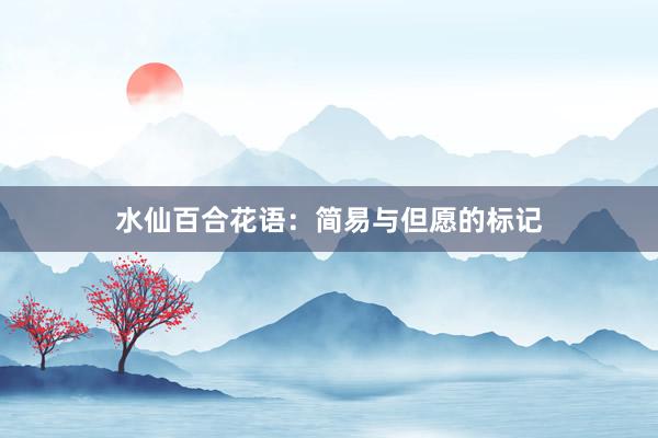 水仙百合花语：简易与但愿的标记