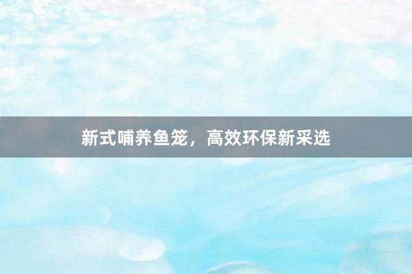 新式哺养鱼笼，高效环保新采选
