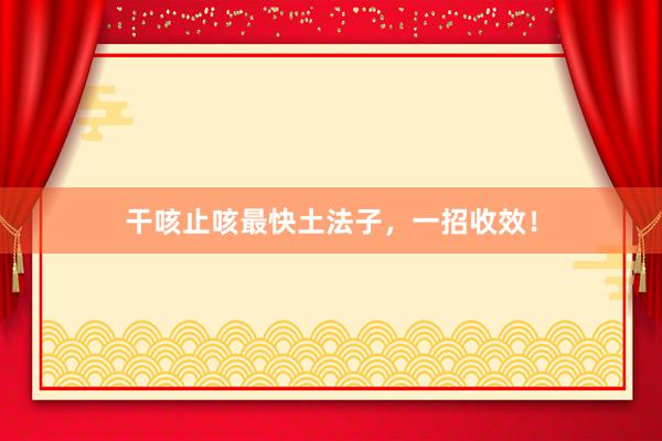 干咳止咳最快土法子，一招收效！