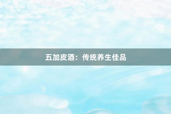 五加皮酒：传统养生佳品