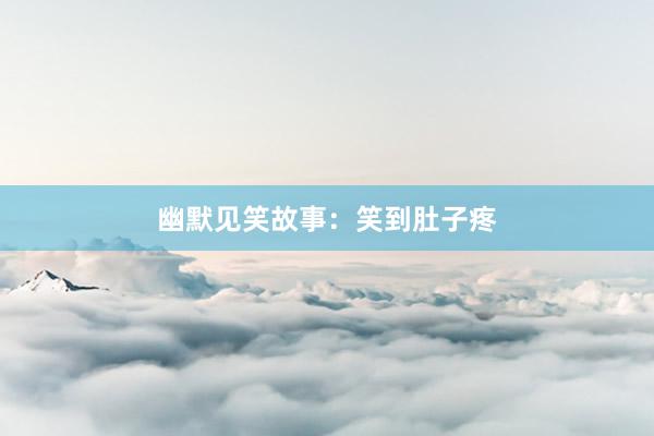 幽默见笑故事:笑到肚子疼